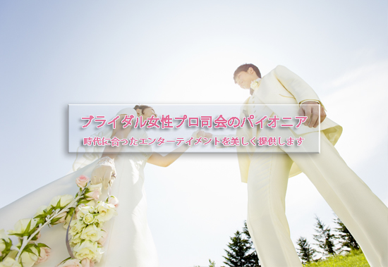 ブライダル女性プロ司会のパイオニア。時代に合ったエンターテイメントを美しく提供します。